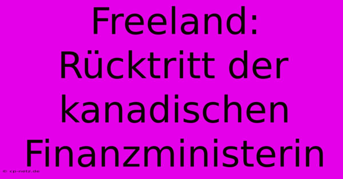 Freeland: Rücktritt Der Kanadischen Finanzministerin