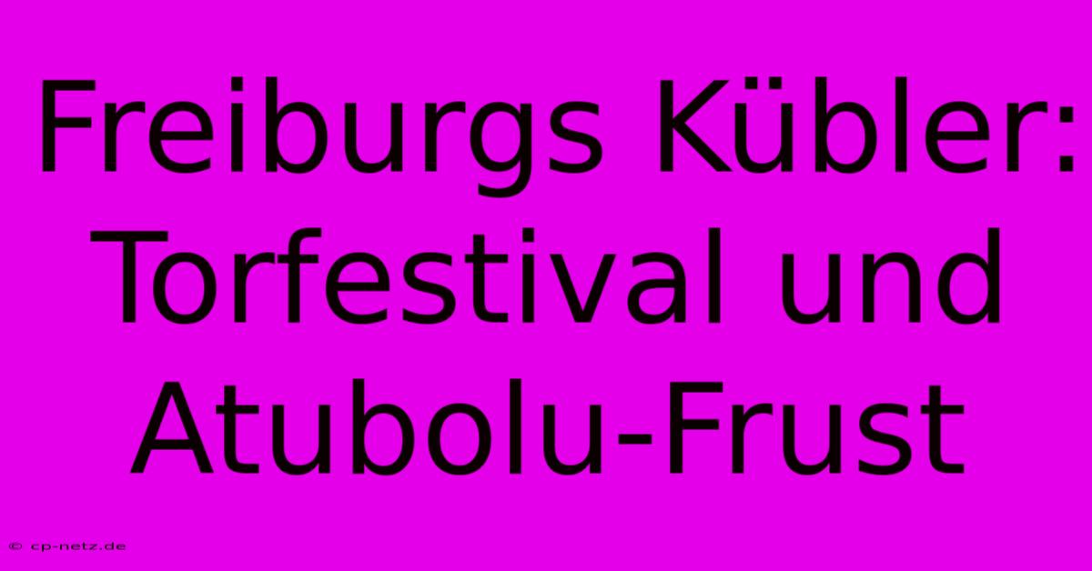 Freiburgs Kübler: Torfestival Und Atubolu-Frust