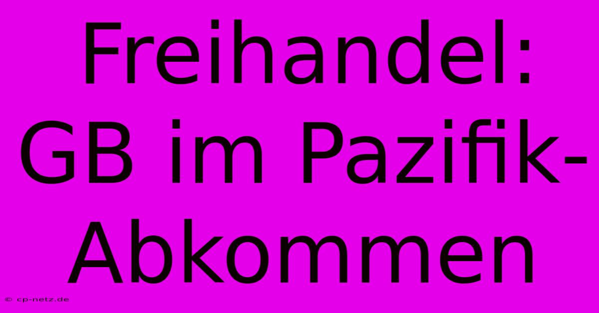 Freihandel: GB Im Pazifik-Abkommen