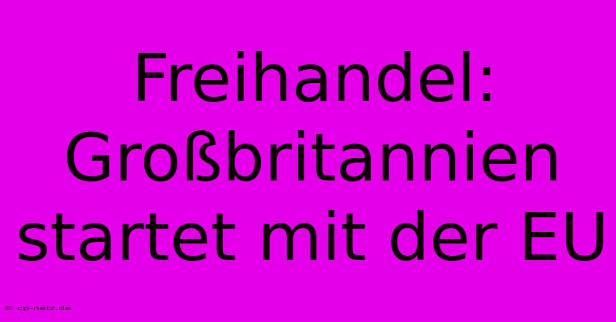 Freihandel: Großbritannien Startet Mit Der EU