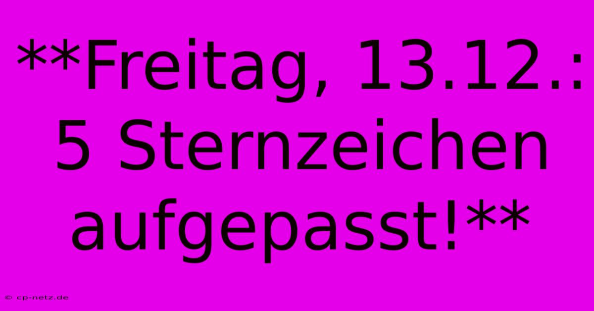 **Freitag, 13.12.: 5 Sternzeichen Aufgepasst!**