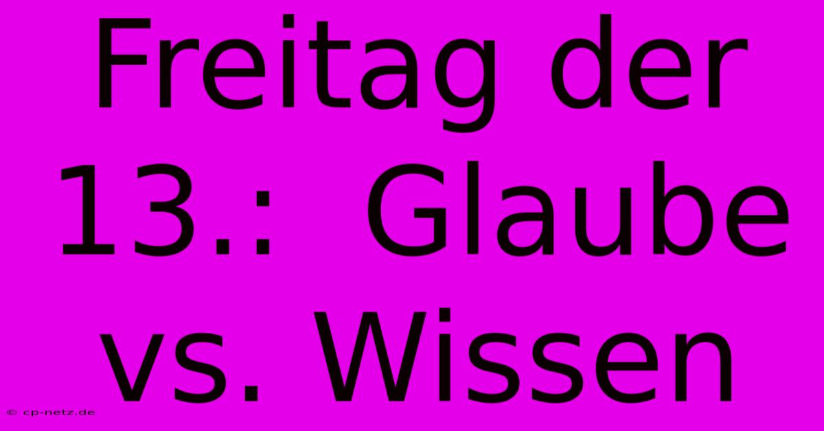 Freitag Der 13.:  Glaube Vs. Wissen