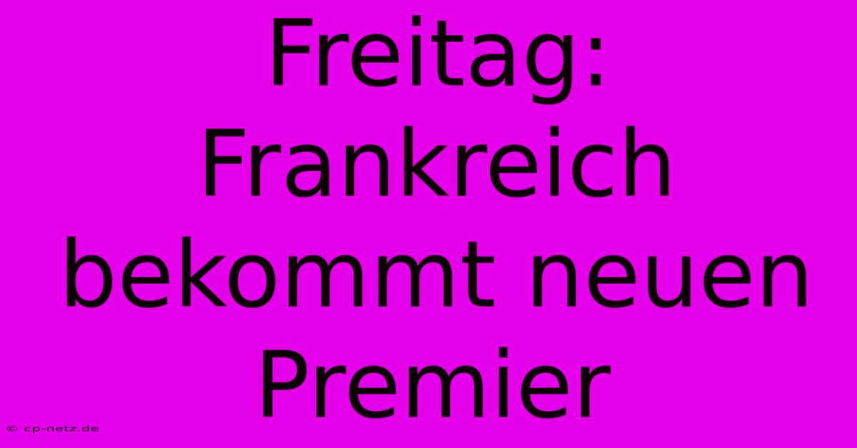 Freitag: Frankreich Bekommt Neuen Premier