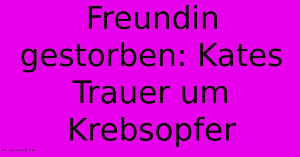 Freundin Gestorben: Kates Trauer Um Krebsopfer