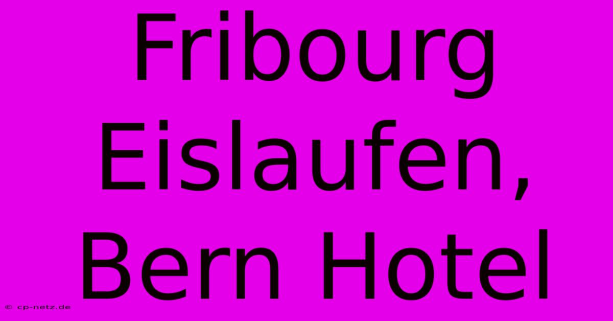 Fribourg Eislaufen, Bern Hotel