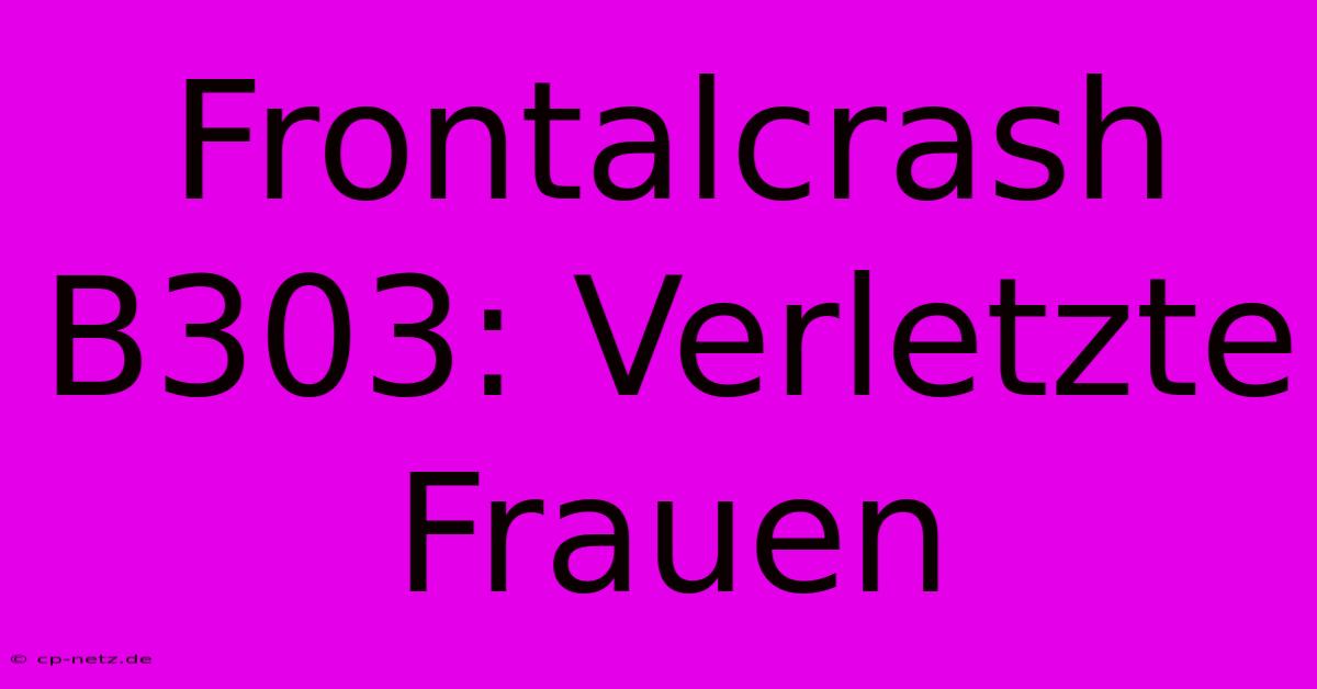 Frontalcrash B303: Verletzte Frauen