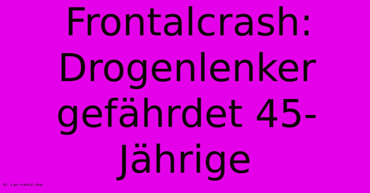 Frontalcrash: Drogenlenker Gefährdet 45-Jährige