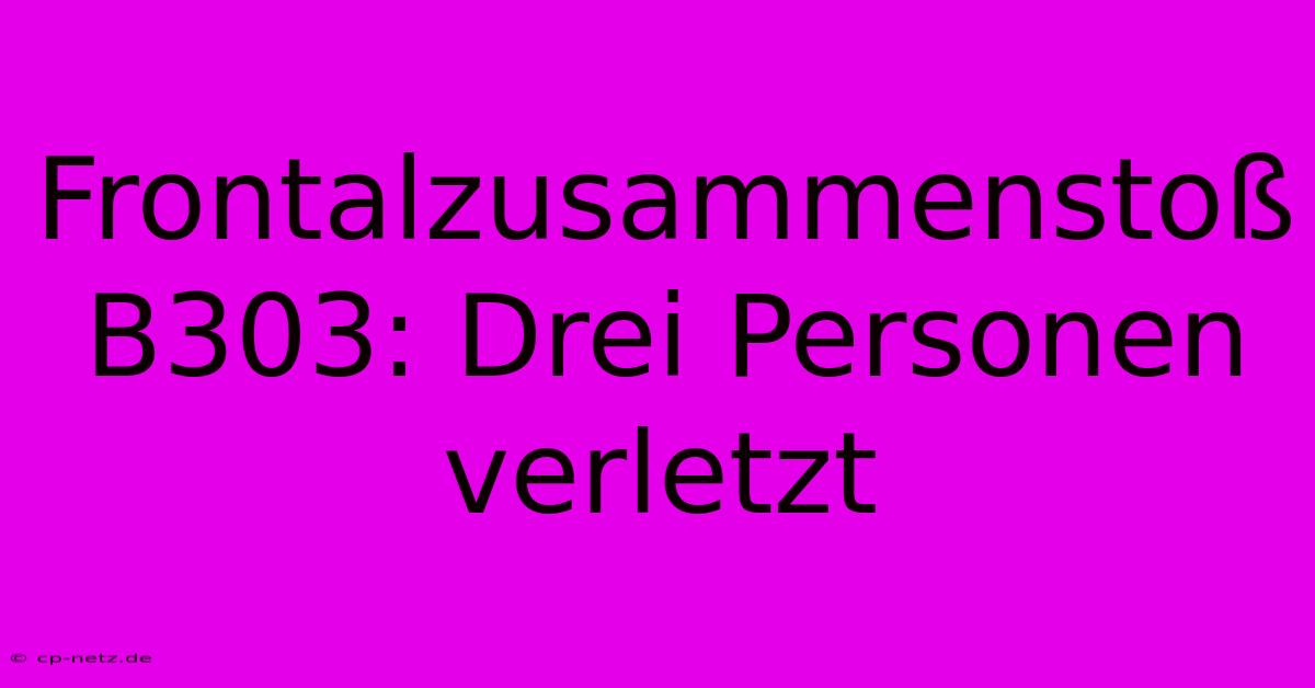 Frontalzusammenstoß B303: Drei Personen Verletzt