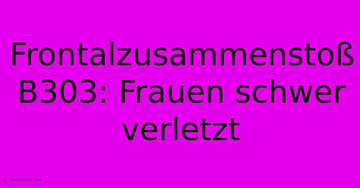 Frontalzusammenstoß B303: Frauen Schwer Verletzt