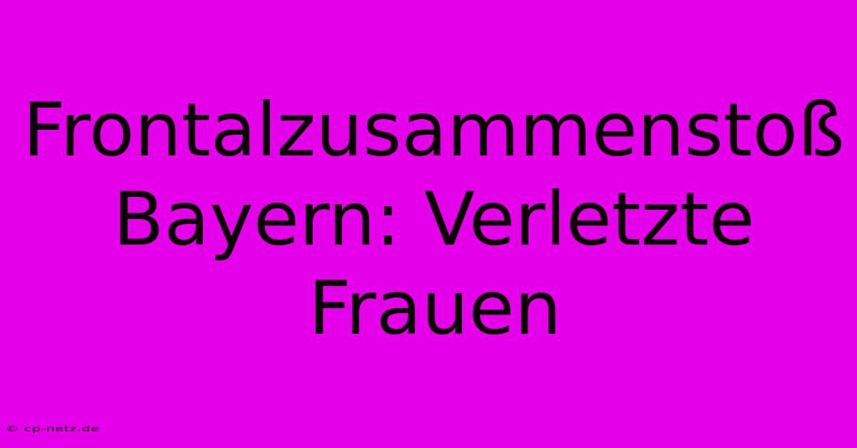 Frontalzusammenstoß Bayern: Verletzte Frauen