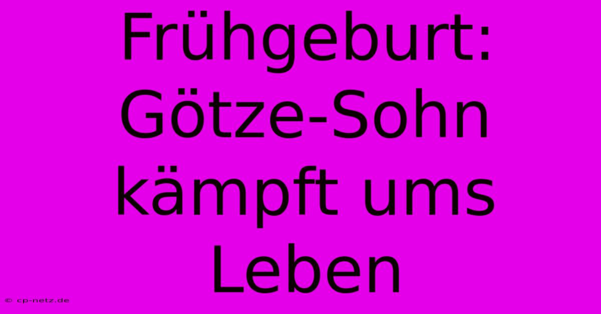 Frühgeburt: Götze-Sohn Kämpft Ums Leben