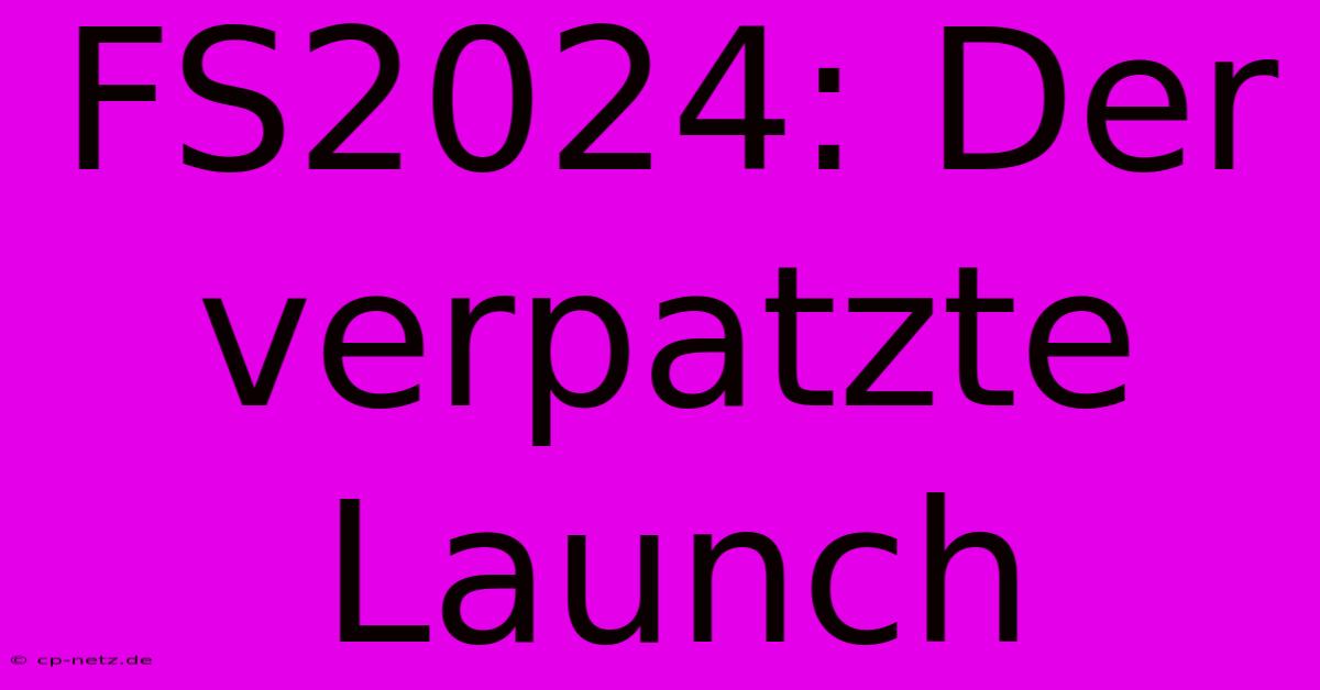 FS2024: Der Verpatzte Launch