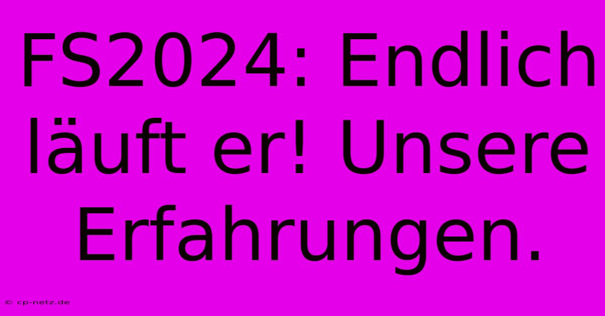 FS2024: Endlich Läuft Er! Unsere Erfahrungen.