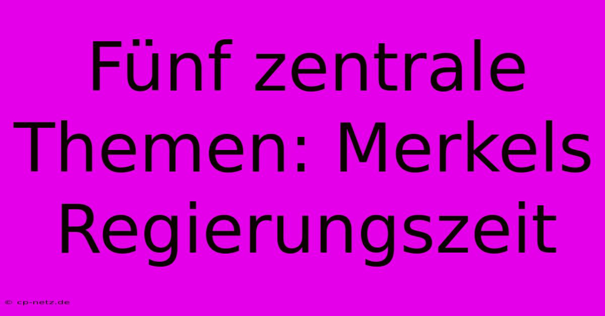 Fünf Zentrale Themen: Merkels Regierungszeit