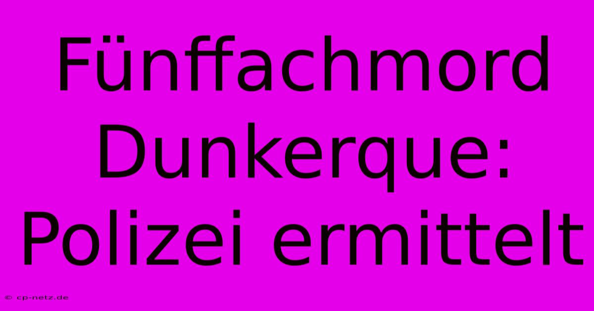 Fünffachmord Dunkerque: Polizei Ermittelt