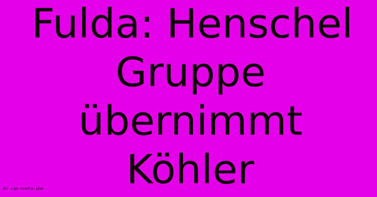 Fulda: Henschel Gruppe Übernimmt Köhler