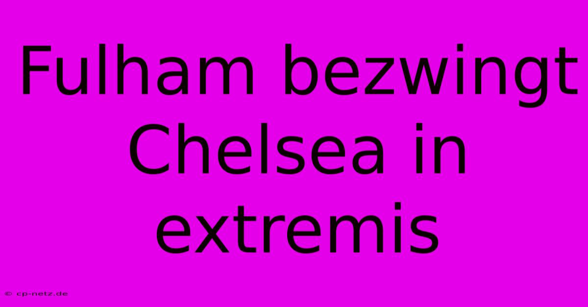 Fulham Bezwingt Chelsea In Extremis