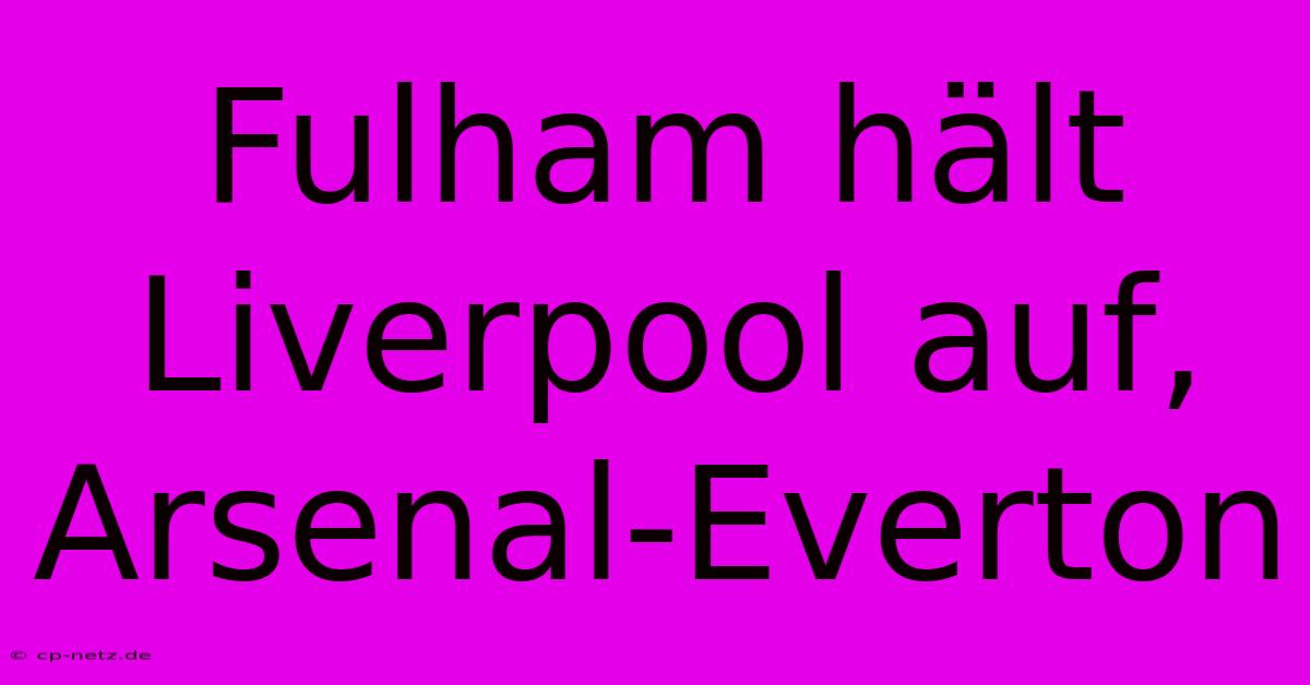 Fulham Hält Liverpool Auf, Arsenal-Everton