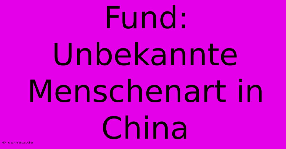 Fund: Unbekannte Menschenart In China