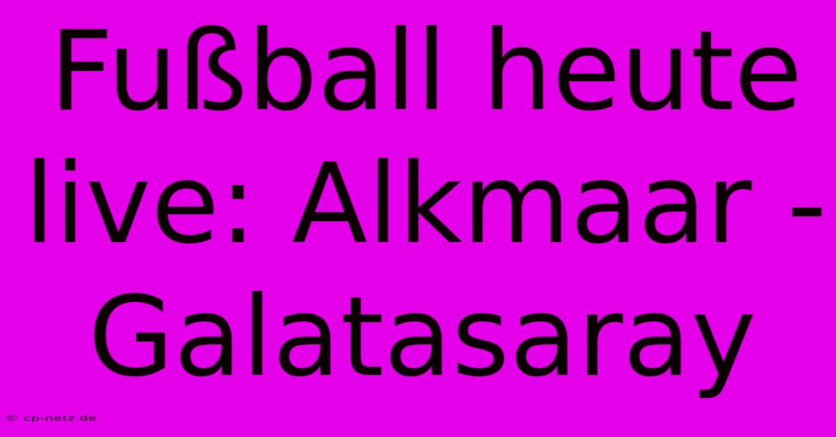 Fußball Heute Live: Alkmaar - Galatasaray