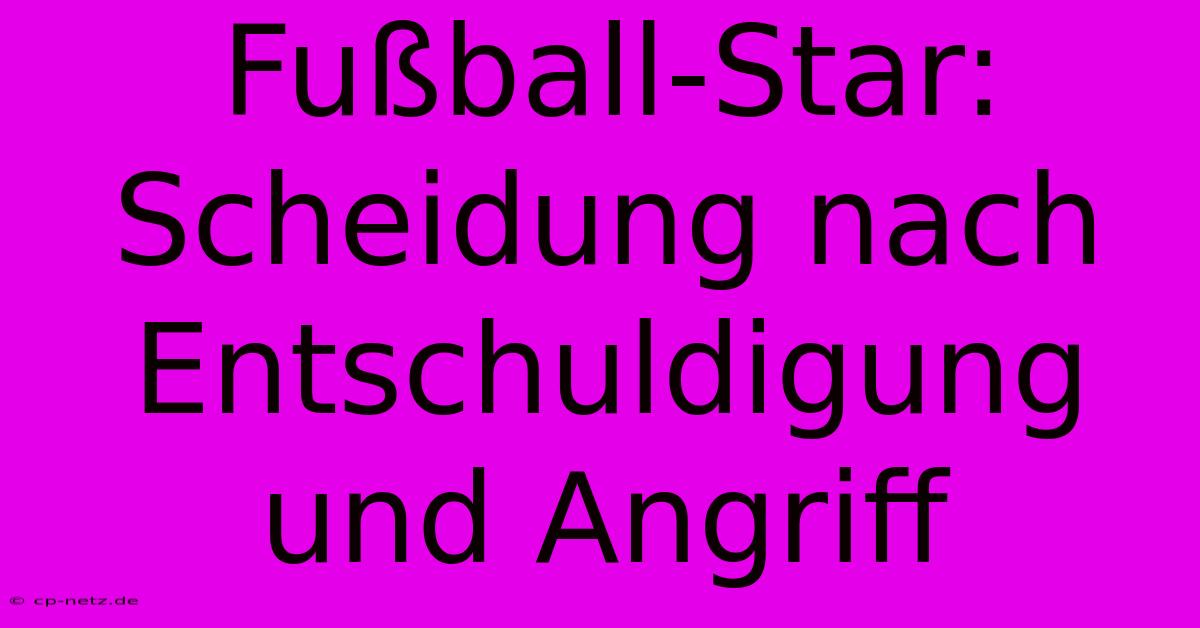 Fußball-Star: Scheidung Nach Entschuldigung Und Angriff