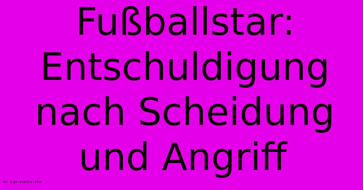 Fußballstar: Entschuldigung Nach Scheidung Und Angriff