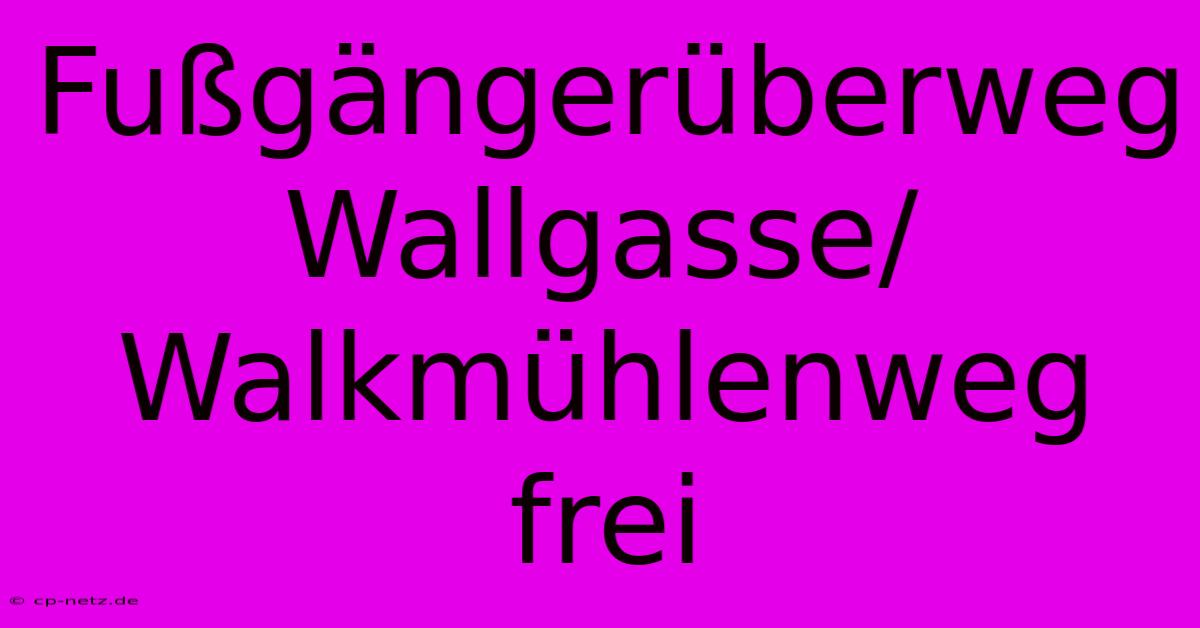 Fußgängerüberweg Wallgasse/Walkmühlenweg Frei