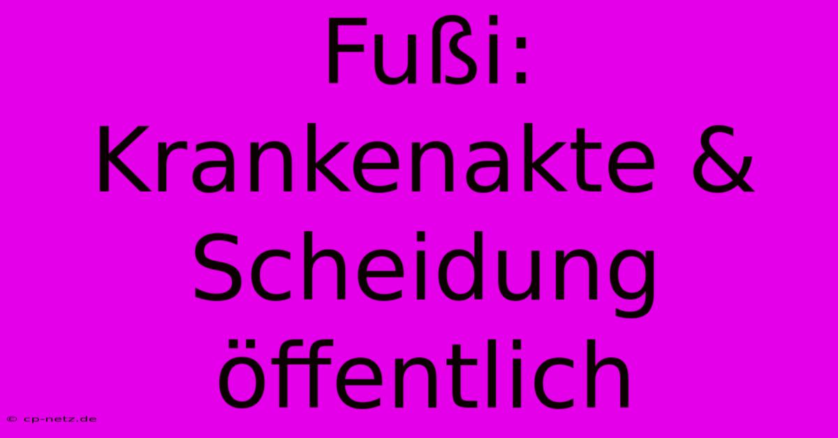 Fußi: Krankenakte & Scheidung Öffentlich