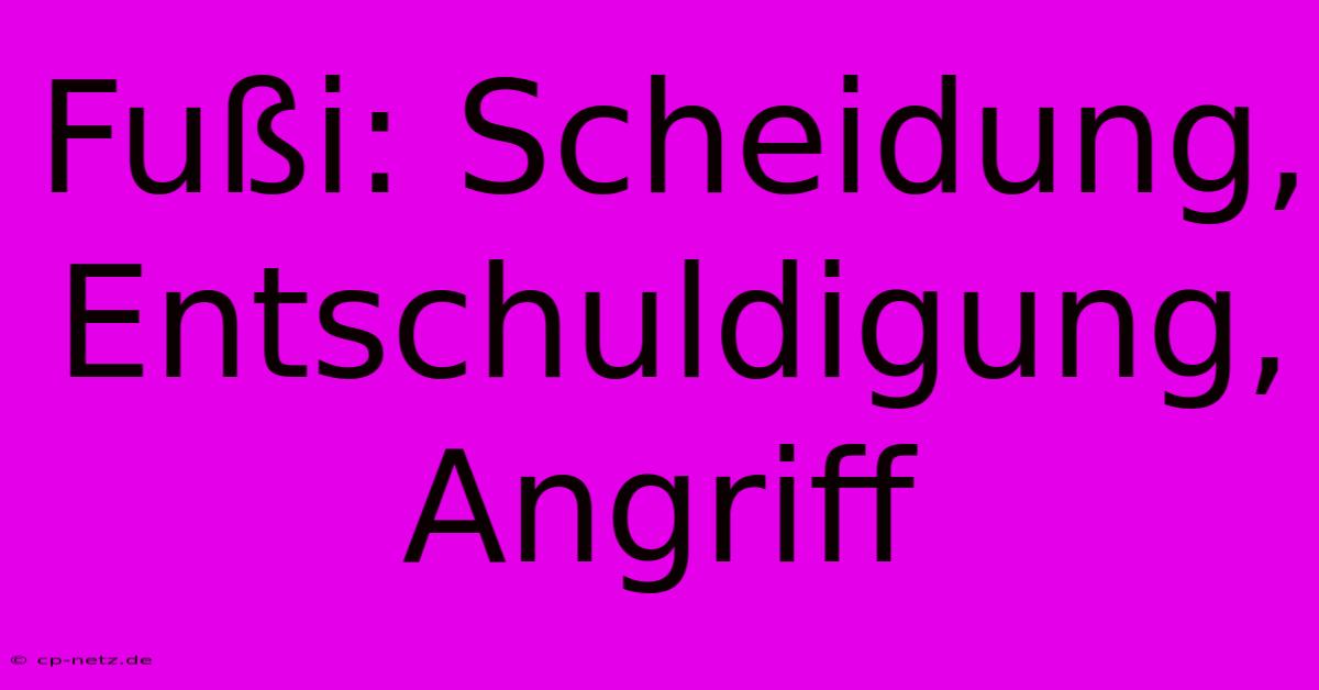 Fußi: Scheidung, Entschuldigung, Angriff