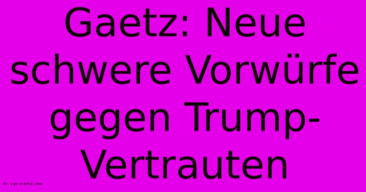 Gaetz: Neue Schwere Vorwürfe Gegen Trump-Vertrauten