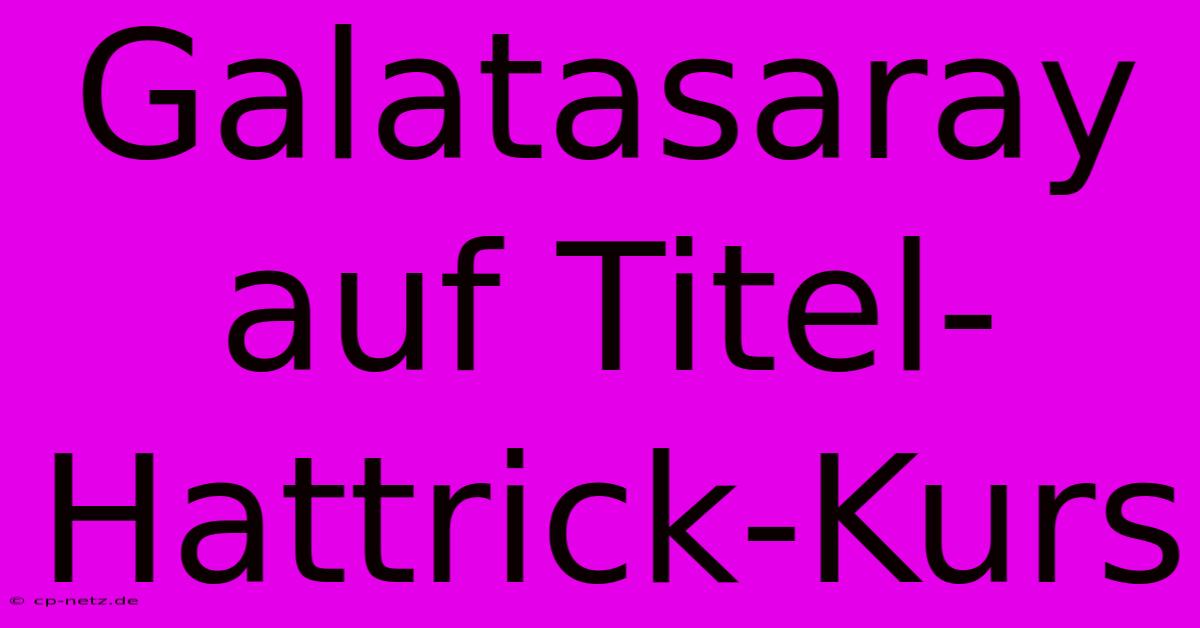 Galatasaray Auf Titel-Hattrick-Kurs