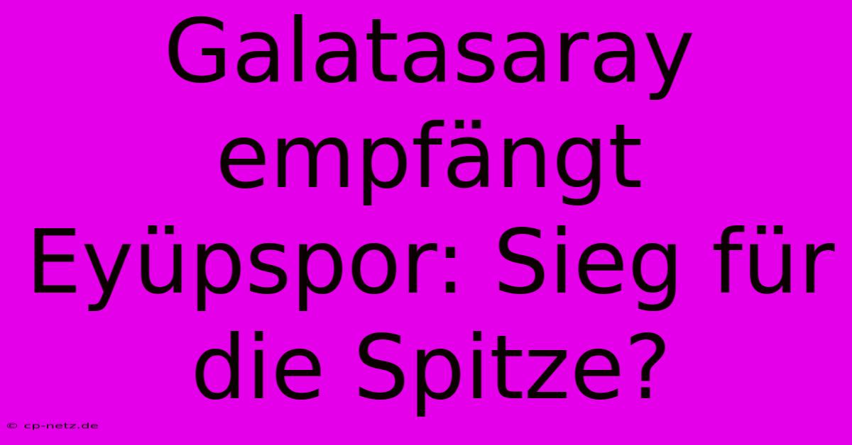 Galatasaray Empfängt Eyüpspor: Sieg Für Die Spitze?