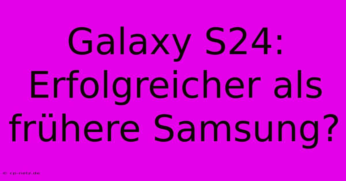 Galaxy S24:  Erfolgreicher Als Frühere Samsung?