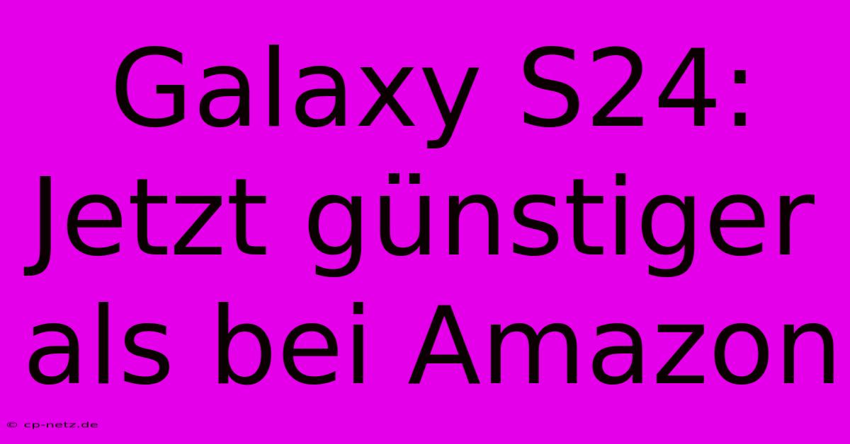 Galaxy S24: Jetzt Günstiger Als Bei Amazon