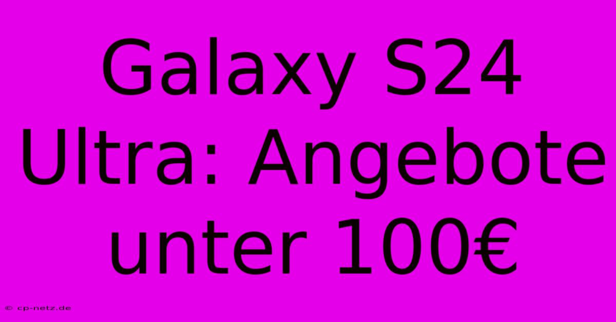 Galaxy S24 Ultra: Angebote Unter 100€