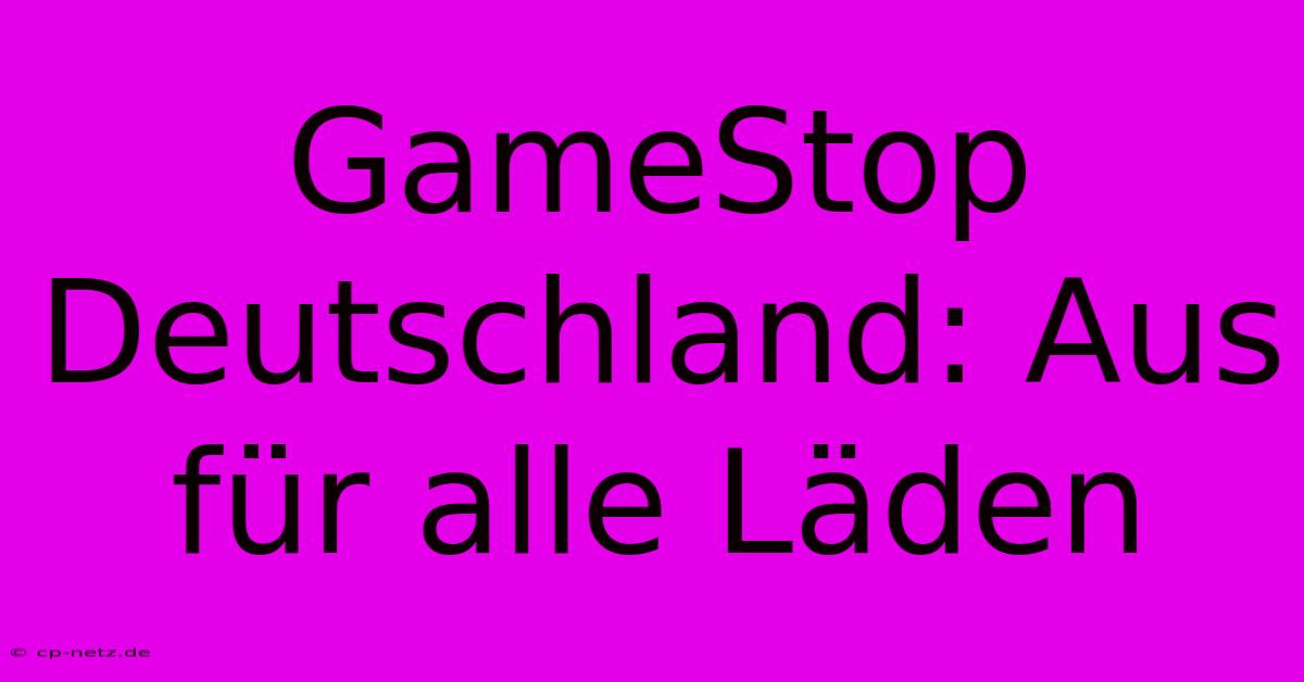 GameStop Deutschland: Aus Für Alle Läden