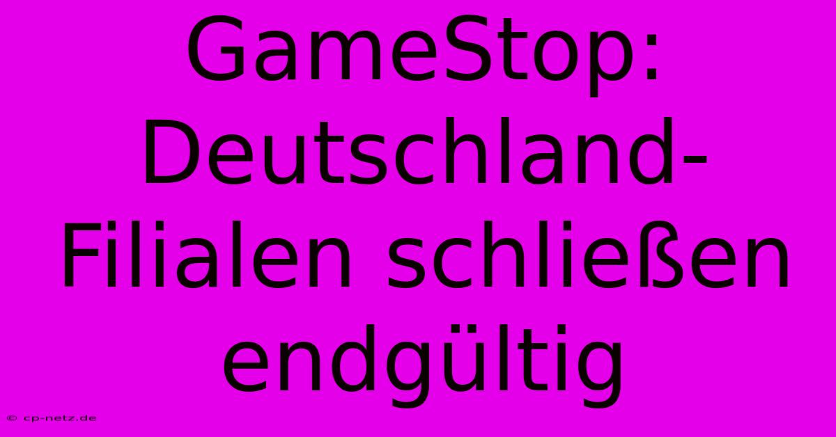 GameStop: Deutschland-Filialen Schließen Endgültig