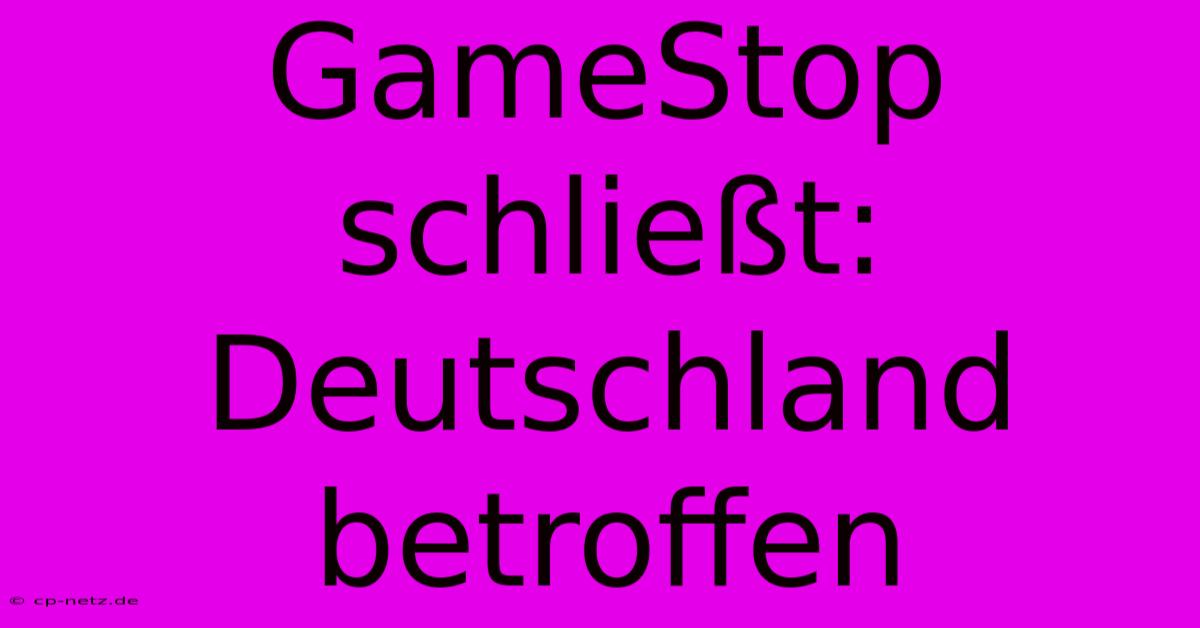 GameStop Schließt: Deutschland Betroffen