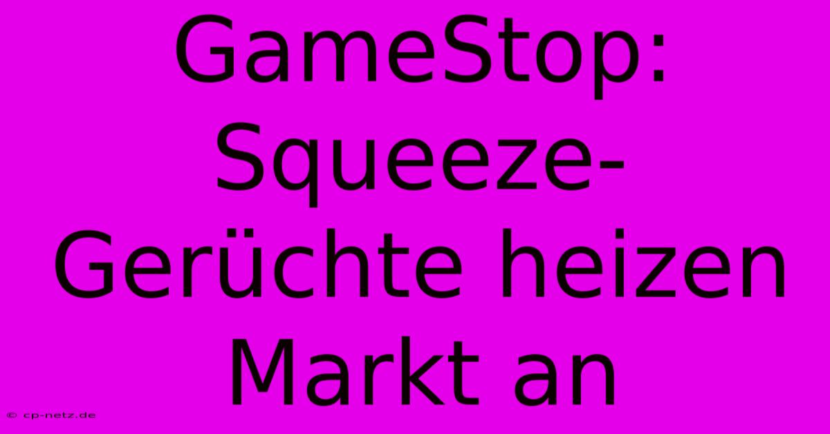 GameStop:  Squeeze-Gerüchte Heizen Markt An