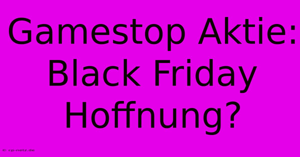 Gamestop Aktie: Black Friday Hoffnung?