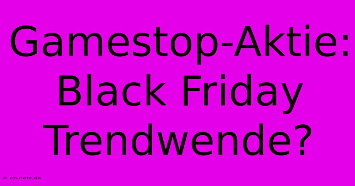 Gamestop-Aktie: Black Friday Trendwende?