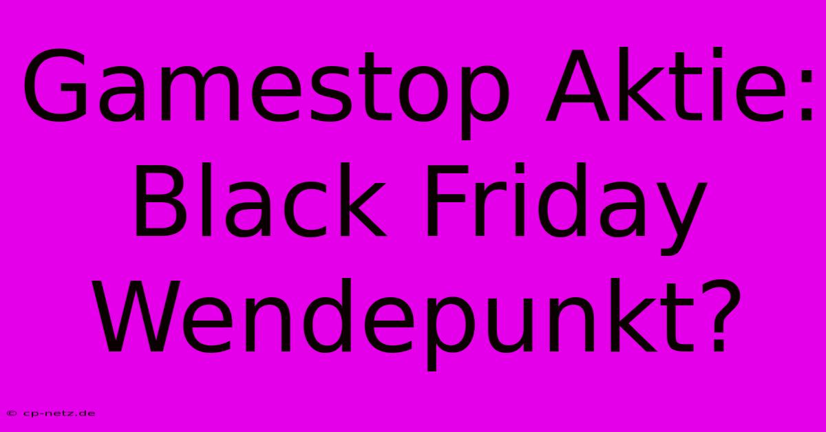 Gamestop Aktie: Black Friday Wendepunkt?