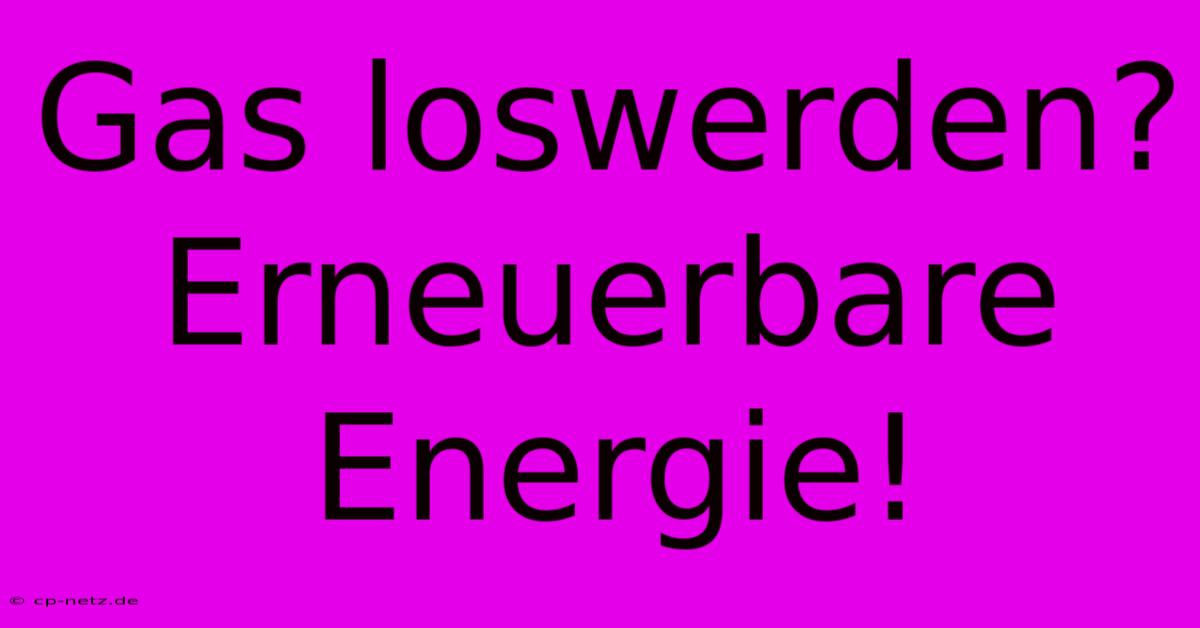 Gas Loswerden?  Erneuerbare Energie!