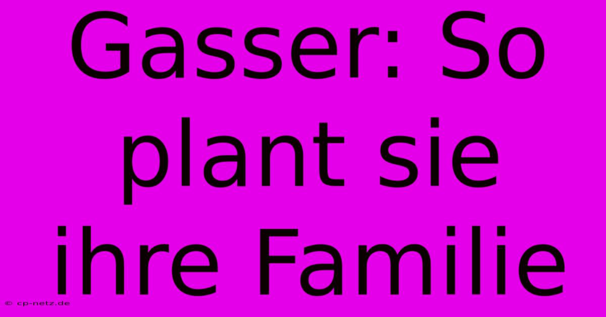 Gasser: So Plant Sie Ihre Familie