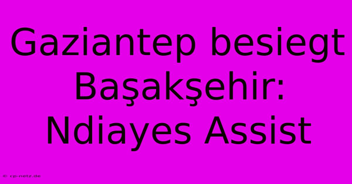 Gaziantep Besiegt Başakşehir: Ndiayes Assist