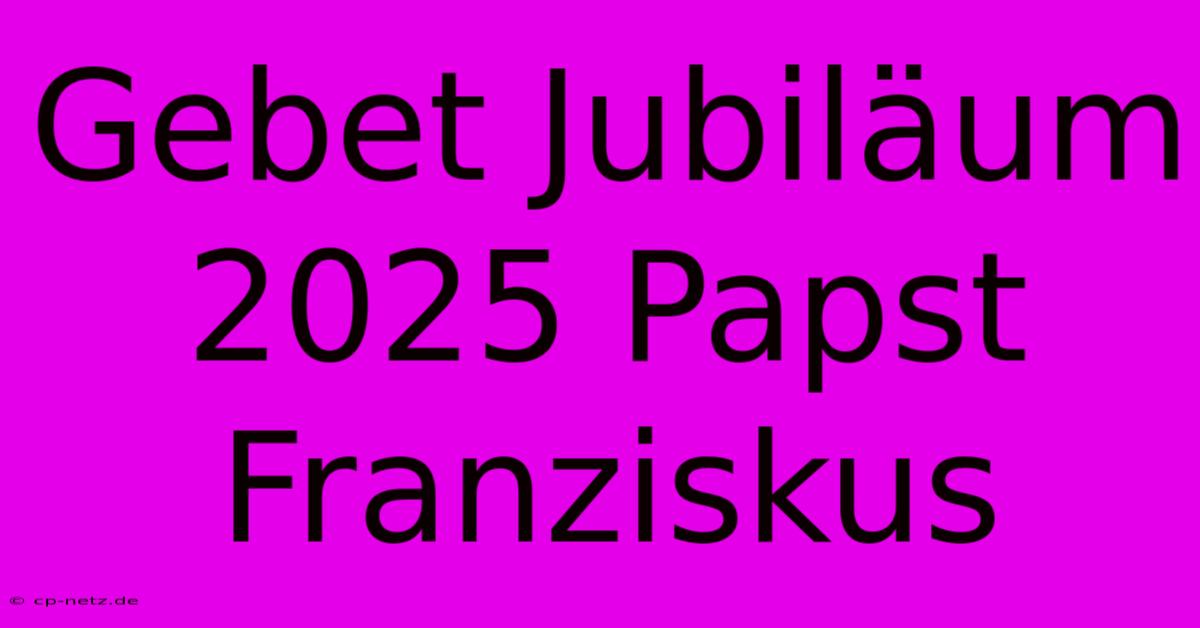 Gebet Jubiläum 2025 Papst Franziskus