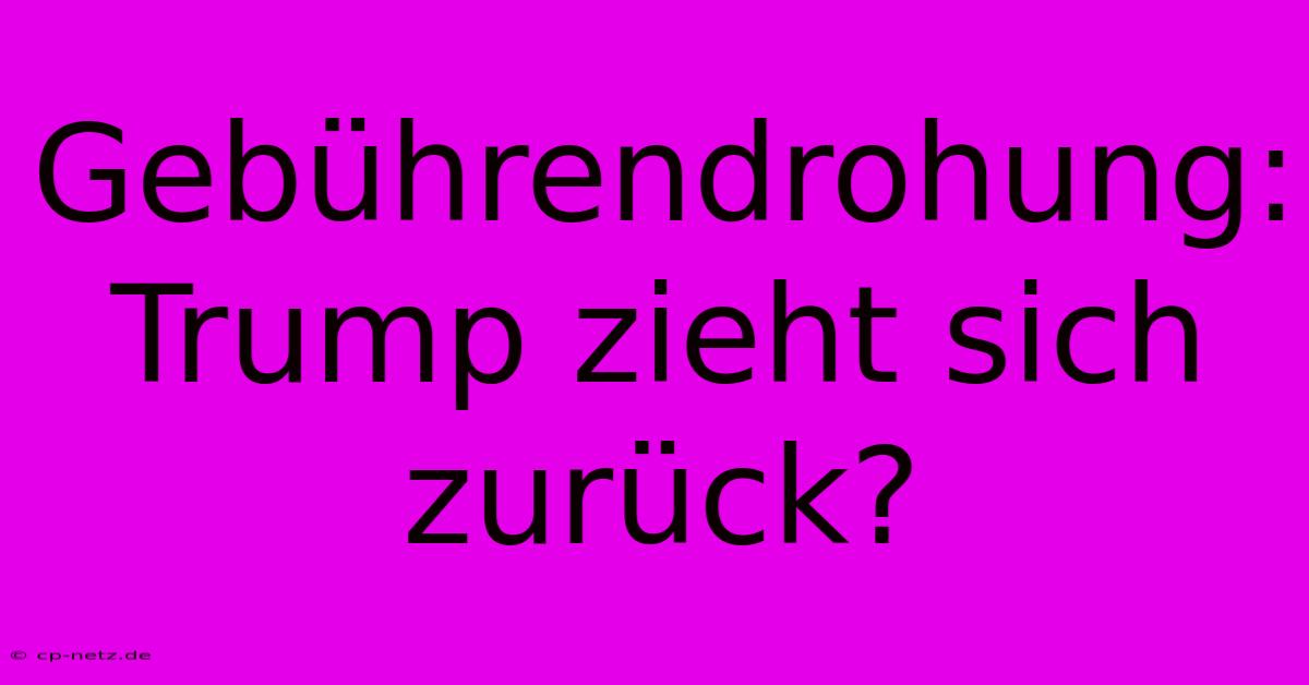 Gebührendrohung: Trump Zieht Sich Zurück?