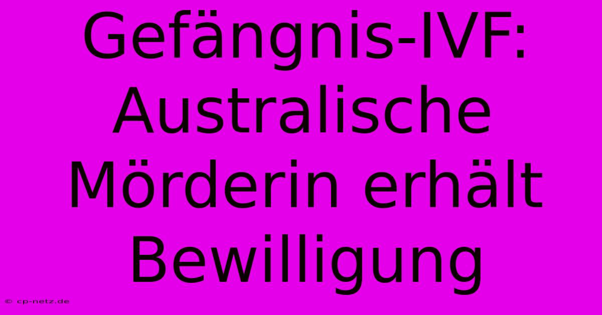 Gefängnis-IVF: Australische Mörderin Erhält Bewilligung