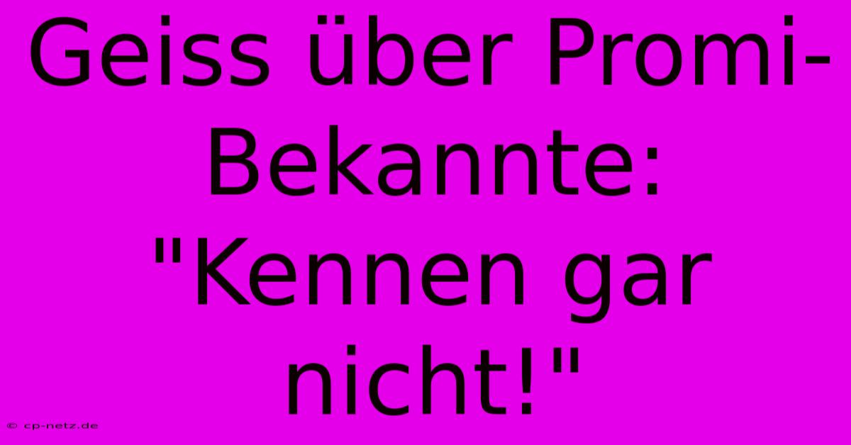 Geiss Über Promi-Bekannte: 