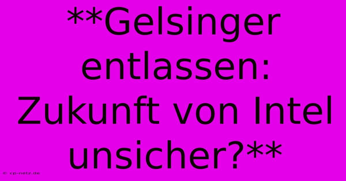 **Gelsinger Entlassen:  Zukunft Von Intel Unsicher?**